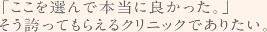 「ここを選んで本当に良かった。」そう誇ってもらえるクリニックでありたい。