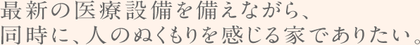 最新の医療設備を備えながら、同時に、人のぬくもりを感じる家でありたい。