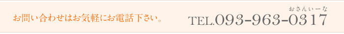 お気軽にお電話下さい TEL.093-963-0317